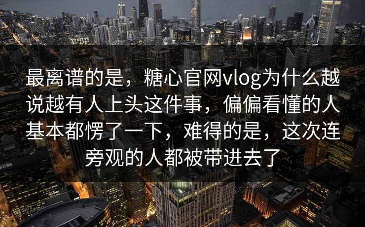 最离谱的是,糖心官网vlog为什么越说越有人上头这件事,偏偏看懂的人基本都愣了一下,难得的是,这次连旁观的人都被带进去了 最离谱的是,糖心官网vlog为什么越说越有人上头这件事,偏偏看懂的人基本都愣了一下,难得的是,这次连旁观的人都被带进去了