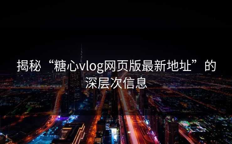 揭秘“糖心vlog网页版最新地址”的深层次信息