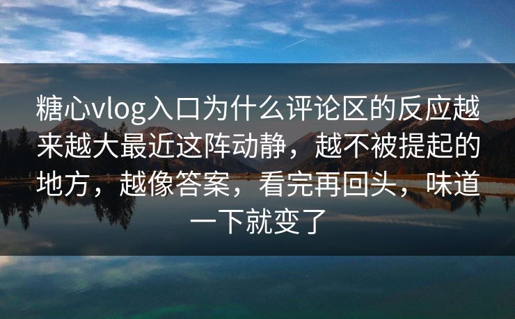 糖心vlog入口为什么评论区的反应越来越大最近这阵动静,越不被提起的地方,越像答案,看完再回头,味道一下就变了 糖心vlog入口为什么评论区的反应越来越大最近这阵动静,越不被提起的地方,越像答案,看完再回头,味道一下就变了