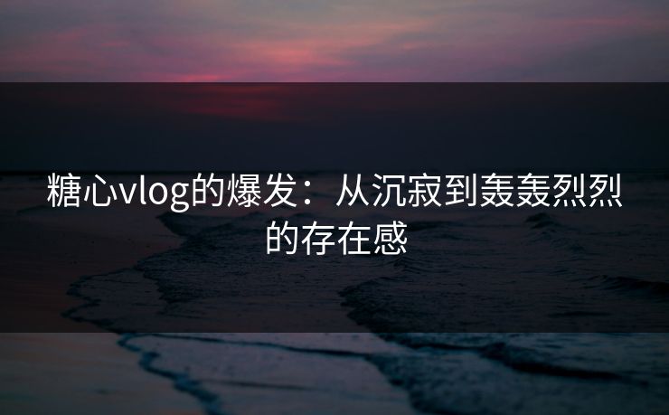 糖心vlog的爆发:从沉寂到轰轰烈烈的存在感 糖心vlog的爆发:从沉寂到轰轰烈烈的存在感