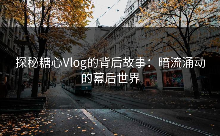 探秘糖心Vlog的背后故事：暗流涌动的幕后世界