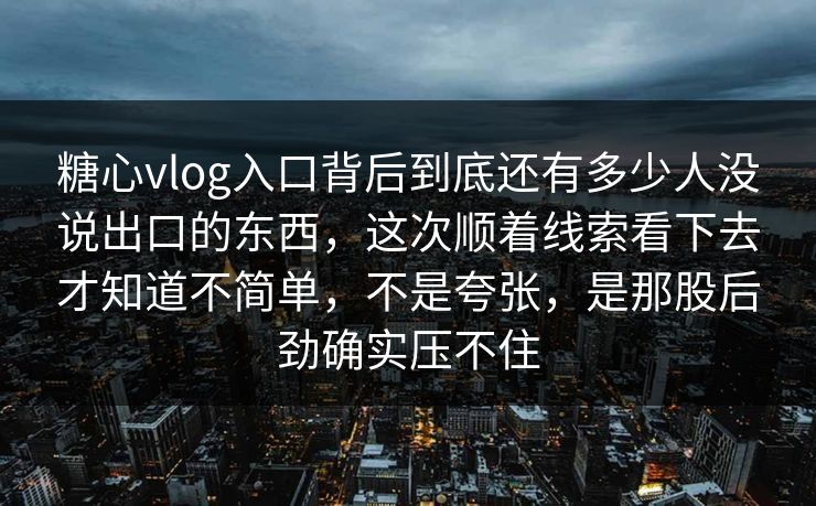 糖心vlog入口背后到底还有多少人没说出口的东西，这次顺着线索看下去才知道不简单，不是夸张，是那股后劲确实压不住
