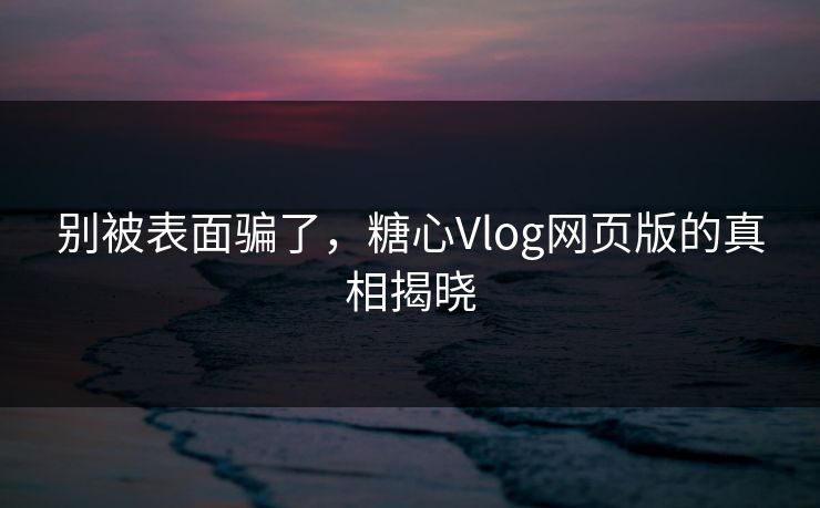 别被表面骗了,糖心Vlog网页版的真相揭晓 别被表面骗了,糖心Vlog网页版的真相揭晓