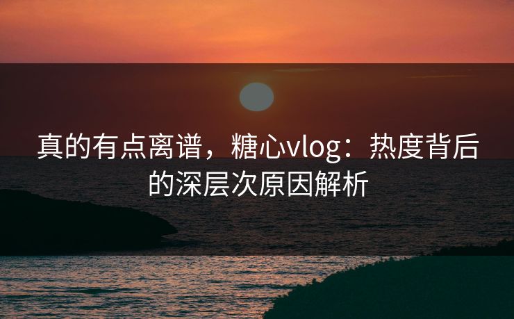 真的有点离谱,糖心vlog:热度背后的深层次原因解析 真的有点离谱,糖心vlog:热度背后的深层次原因解析
