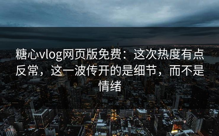 糖心vlog网页版免费:这次热度有点反常,这一波传开的是细节,而不是情绪 糖心vlog网页版免费:这次热度有点反常,这一波传开的是细节,而不是情绪
