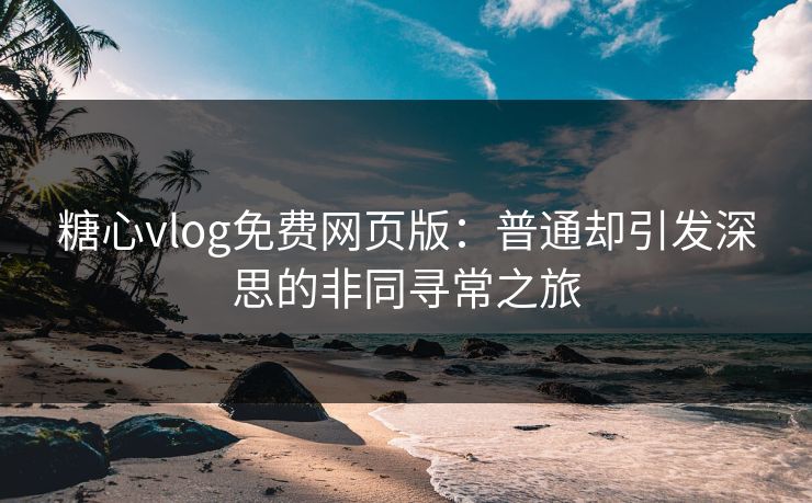 糖心vlog免费网页版:普通却引发深思的非同寻常之旅 糖心vlog免费网页版:普通却引发深思的非同寻常之旅