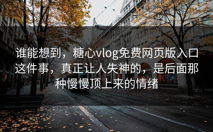 谁能想到,糖心vlog免费网页版入口这件事,真正让人失神的,是后面那种慢慢顶上来的情绪 谁能想到,糖心vlog免费网页版入口这件事,真正让人失神的,是后面那种慢慢顶上来的情绪