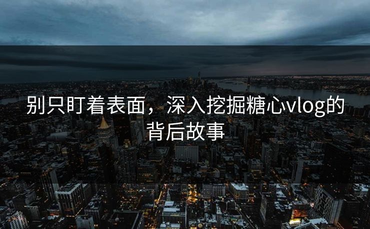 别只盯着表面，深入挖掘糖心vlog的背后故事