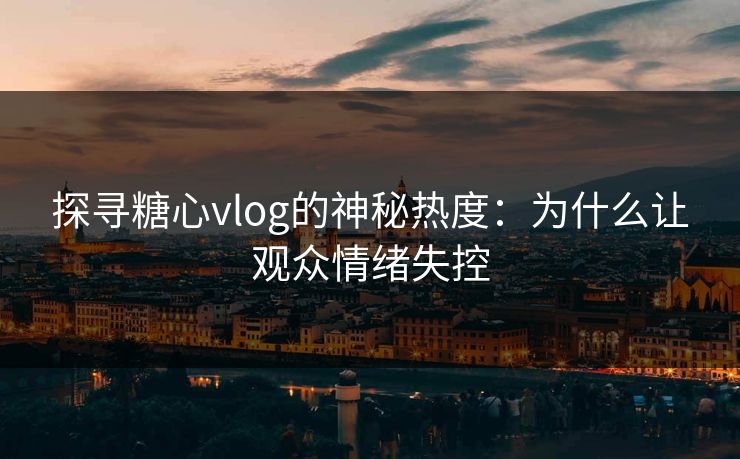 探寻糖心vlog的神秘热度:为什么让观众情绪失控 探寻糖心vlog的神秘热度:为什么让观众情绪失控