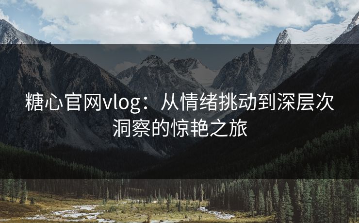 糖心官网vlog:从情绪挑动到深层次洞察的惊艳之旅 糖心官网vlog:从情绪挑动到深层次洞察的惊艳之旅