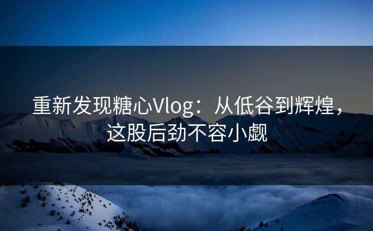 重新发现糖心Vlog:从低谷到辉煌,这股后劲不容小觑 重新发现糖心Vlog:从低谷到辉煌,这股后劲不容小觑