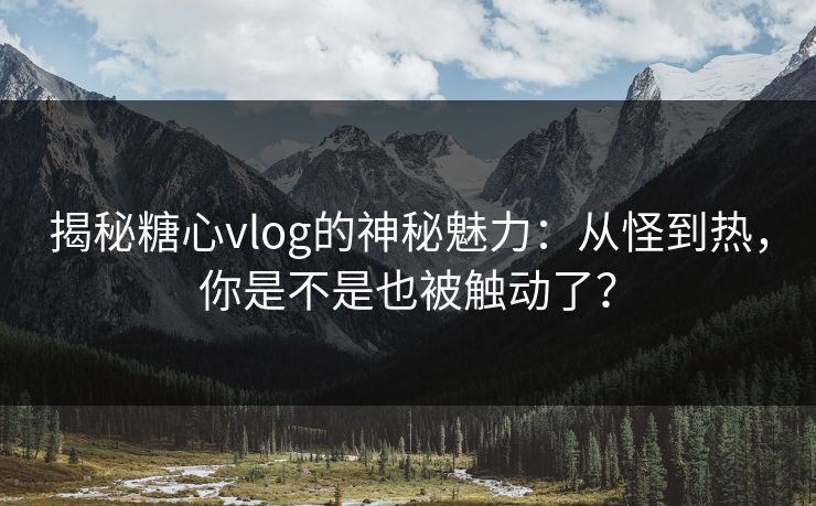 揭秘糖心vlog的神秘魅力:从怪到热,你是不是也被触动了? 揭秘糖心vlog的神秘魅力:从怪到热,你是不是也被触动了?