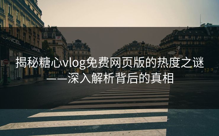 揭秘糖心vlog免费网页版的热度之谜——深入解析背后的真相 揭秘糖心vlog免费网页版的热度之谜——深入解析背后的真相