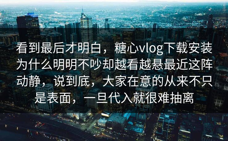 看到最后才明白,糖心vlog下载安装为什么明明不吵却越看越悬最近这阵动静,说到底,大家在意的从来不只是表面,一旦代入就很难抽离 看到最后才明白,糖心vlog下载安装为什么明明不吵却越看越悬最近这阵动静,说到底,大家在意的从来不只是表面,一旦代入就很难抽离