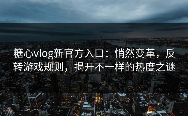糖心vlog新官方入口：悄然变革，反转游戏规则，揭开不一样的热度之谜