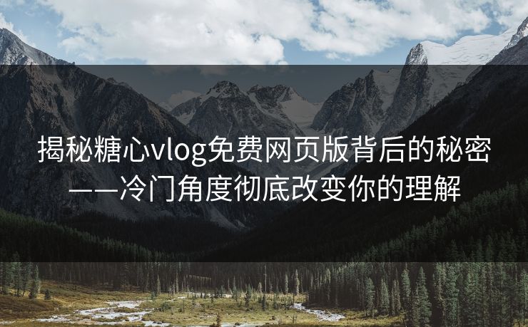 揭秘糖心vlog免费网页版背后的秘密——冷门角度彻底改变你的理解 揭秘糖心vlog免费网页版背后的秘密——冷门角度彻底改变你的理解