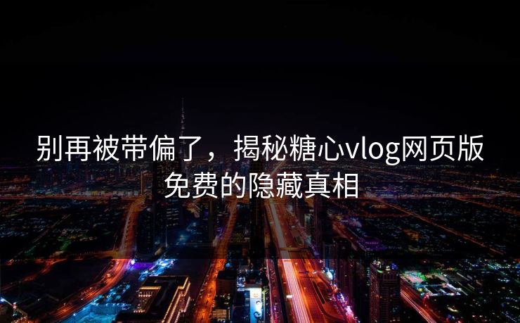 别再被带偏了,揭秘糖心vlog网页版免费的隐藏真相 别再被带偏了,揭秘糖心vlog网页版免费的隐藏真相