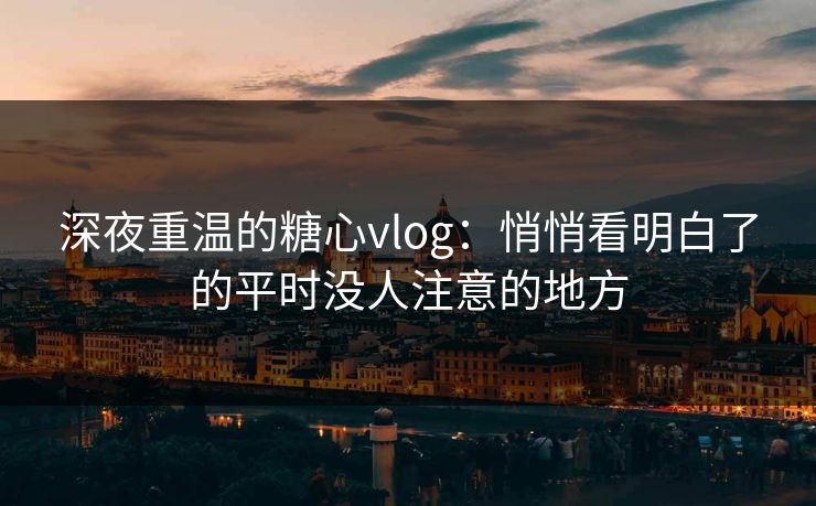 深夜重温的糖心vlog:悄悄看明白了的平时没人注意的地方 深夜重温的糖心vlog:悄悄看明白了的平时没人注意的地方