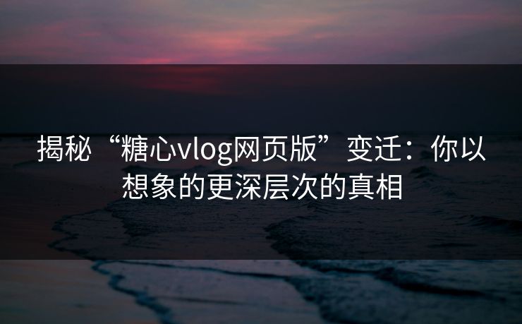 揭秘“糖心vlog网页版”变迁:你以想象的更深层次的真相 揭秘“糖心vlog网页版”变迁:你以想象的更深层次的真相