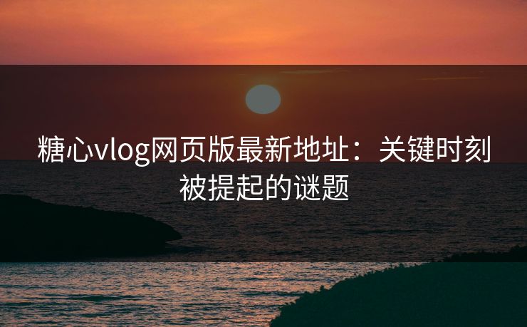 糖心vlog网页版最新地址:关键时刻被提起的谜题 糖心vlog网页版最新地址:关键时刻被提起的谜题