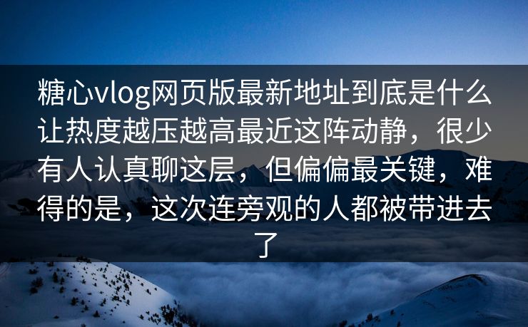 糖心vlog网页版最新地址到底是什么让热度越压越高最近这阵动静,很少有人认真聊这层,但偏偏最关键,难得的是,这次连旁观的人都被带进去了 糖心vlog网页版最新地址到底是什么让热度越压越高最近这阵动静,很少有人认真聊这层,但偏偏最关键,难得的是,这次连旁观的人都被带进去了