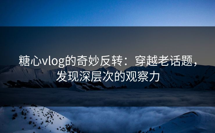 糖心vlog的奇妙反转:穿越老话题,发现深层次的观察力 糖心vlog的奇妙反转:穿越老话题,发现深层次的观察力