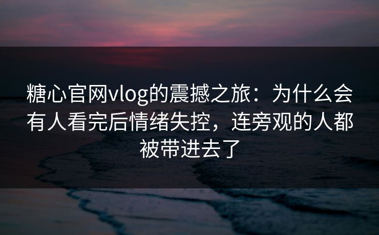 糖心官网vlog的震撼之旅:为什么会有人看完后情绪失控,连旁观的人都被带进去了 糖心官网vlog的震撼之旅:为什么会有人看完后情绪失控,连旁观的人都被带进去了