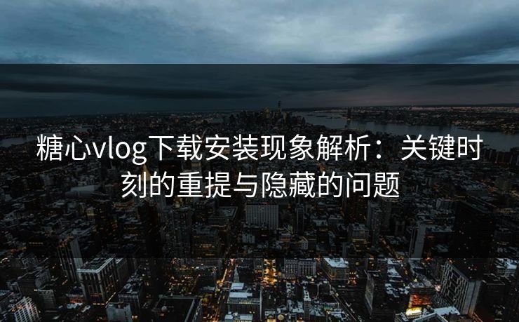 糖心vlog下载安装现象解析:关键时刻的重提与隐藏的问题 糖心vlog下载安装现象解析:关键时刻的重提与隐藏的问题