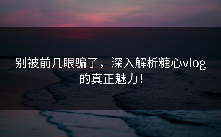 别被前几眼骗了,深入解析糖心vlog的真正魅力! 别被前几眼骗了,深入解析糖心vlog的真正魅力!