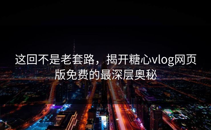 这回不是老套路,揭开糖心vlog网页版免费的最深层奥秘 这回不是老套路,揭开糖心vlog网页版免费的最深层奥秘