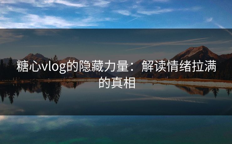 糖心vlog的隐藏力量:解读情绪拉满的真相 糖心vlog的隐藏力量:解读情绪拉满的真相