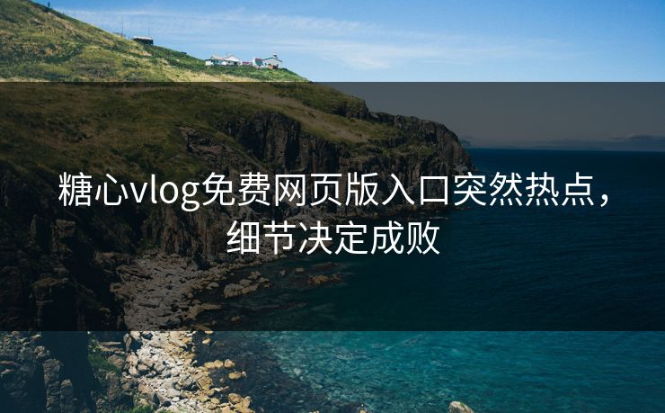 糖心vlog免费网页版入口突然热点,细节决定成败 糖心vlog免费网页版入口突然热点,细节决定成败