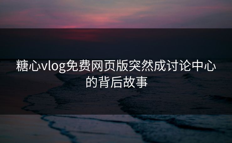 糖心vlog免费网页版突然成讨论中心的背后故事 糖心vlog免费网页版突然成讨论中心的背后故事