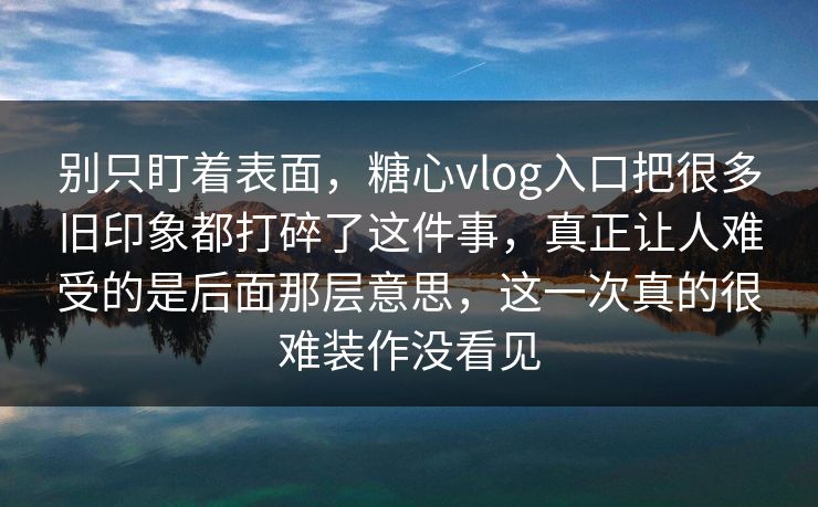 别只盯着表面,糖心vlog入口把很多旧印象都打碎了这件事,真正让人难受的是后面那层意思,这一次真的很难装作没看见 别只盯着表面,糖心vlog入口把很多旧印象都打碎了这件事,真正让人难受的是后面那层意思,这一次真的很难装作没看见