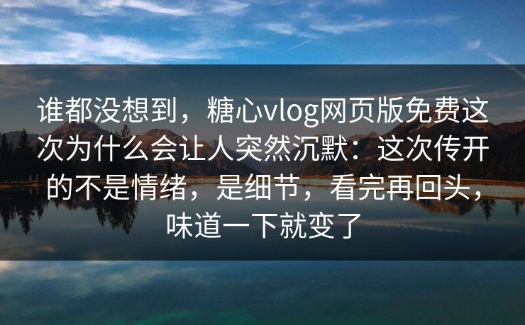 谁都没想到，糖心vlog网页版免费这次为什么会让人突然沉默：这次传开的不是情绪，是细节，看完再回头，味道一下就变了
