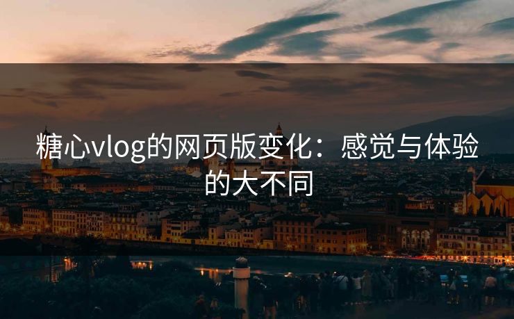 糖心vlog的网页版变化:感觉与体验的大不同 糖心vlog的网页版变化:感觉与体验的大不同