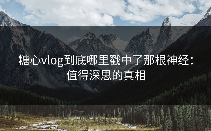 糖心vlog到底哪里戳中了那根神经:值得深思的真相 糖心vlog到底哪里戳中了那根神经:值得深思的真相