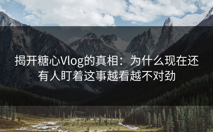 揭开糖心Vlog的真相:为什么现在还有人盯着这事越看越不对劲 揭开糖心Vlog的真相:为什么现在还有人盯着这事越看越不对劲