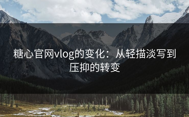 糖心官网vlog的变化:从轻描淡写到压抑的转变 糖心官网vlog的变化:从轻描淡写到压抑的转变