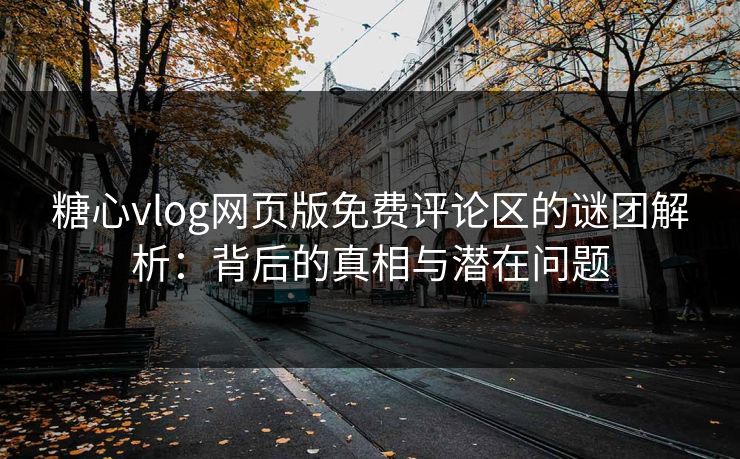 糖心vlog网页版免费评论区的谜团解析:背后的真相与潜在问题 糖心vlog网页版免费评论区的谜团解析:背后的真相与潜在问题