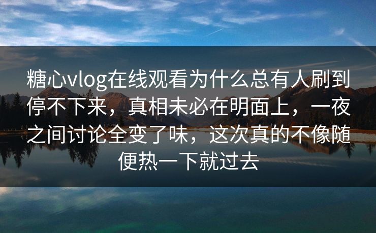 糖心vlog在线观看为什么总有人刷到停不下来,真相未必在明面上,一夜之间讨论全变了味,这次真的不像随便热一下就过去 糖心vlog在线观看为什么总有人刷到停不下来,真相未必在明面上,一夜之间讨论全变了味,这次真的不像随便热一下就过去