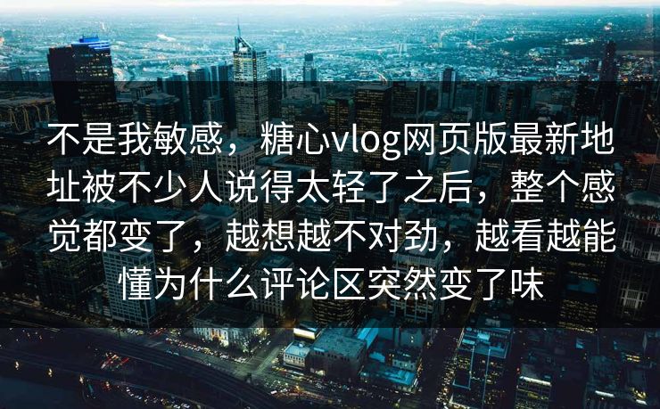 不是我敏感,糖心vlog网页版最新地址被不少人说得太轻了之后,整个感觉都变了,越想越不对劲,越看越能懂为什么评论区突然变了味 不是我敏感,糖心vlog网页版最新地址被不少人说得太轻了之后,整个感觉都变了,越想越不对劲,越看越能懂为什么评论区突然变了味