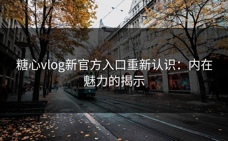 糖心vlog新官方入口重新认识:内在魅力的揭示 糖心vlog新官方入口重新认识:内在魅力的揭示