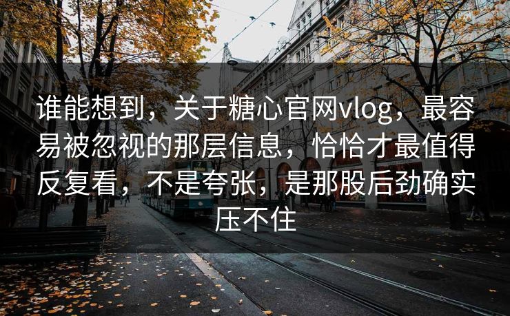 谁能想到,关于糖心官网vlog,最容易被忽视的那层信息,恰恰才最值得反复看,不是夸张,是那股后劲确实压不住 谁能想到,关于糖心官网vlog,最容易被忽视的那层信息,恰恰才最值得反复看,不是夸张,是那股后劲确实压不住