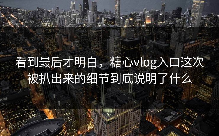 看到最后才明白,糖心vlog入口这次被扒出来的细节到底说明了什么 看到最后才明白,糖心vlog入口这次被扒出来的细节到底说明了什么