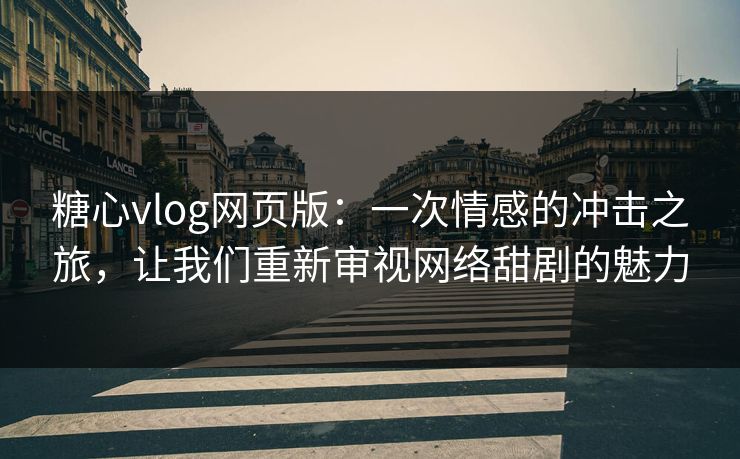 糖心vlog网页版：一次情感的冲击之旅，让我们重新审视网络甜剧的魅力