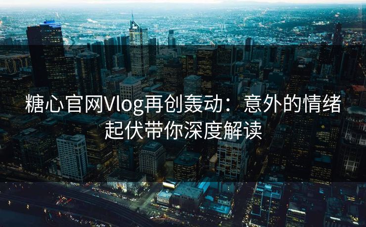 糖心官网Vlog再创轰动:意外的情绪起伏带你深度解读 糖心官网Vlog再创轰动:意外的情绪起伏带你深度解读