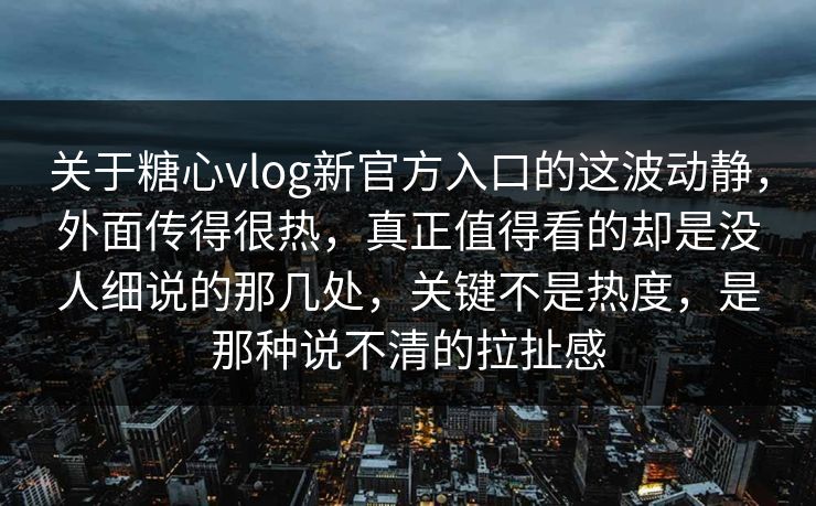 关于糖心vlog新官方入口的这波动静,外面传得很热,真正值得看的却是没人细说的那几处,关键不是热度,是那种说不清的拉扯感 关于糖心vlog新官方入口的这波动静,外面传得很热,真正值得看的却是没人细说的那几处,关键不是热度,是那种说不清的拉扯感