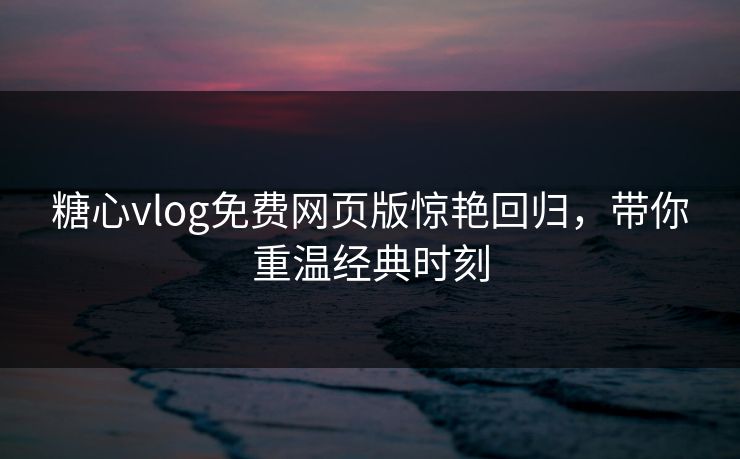 糖心vlog免费网页版惊艳回归,带你重温经典时刻 糖心vlog免费网页版惊艳回归,带你重温经典时刻