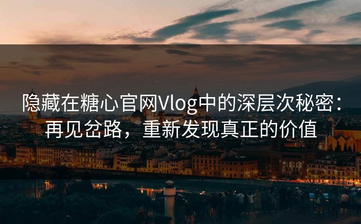 隐藏在糖心官网Vlog中的深层次秘密:再见岔路,重新发现真正的价值 隐藏在糖心官网Vlog中的深层次秘密:再见岔路,重新发现真正的价值